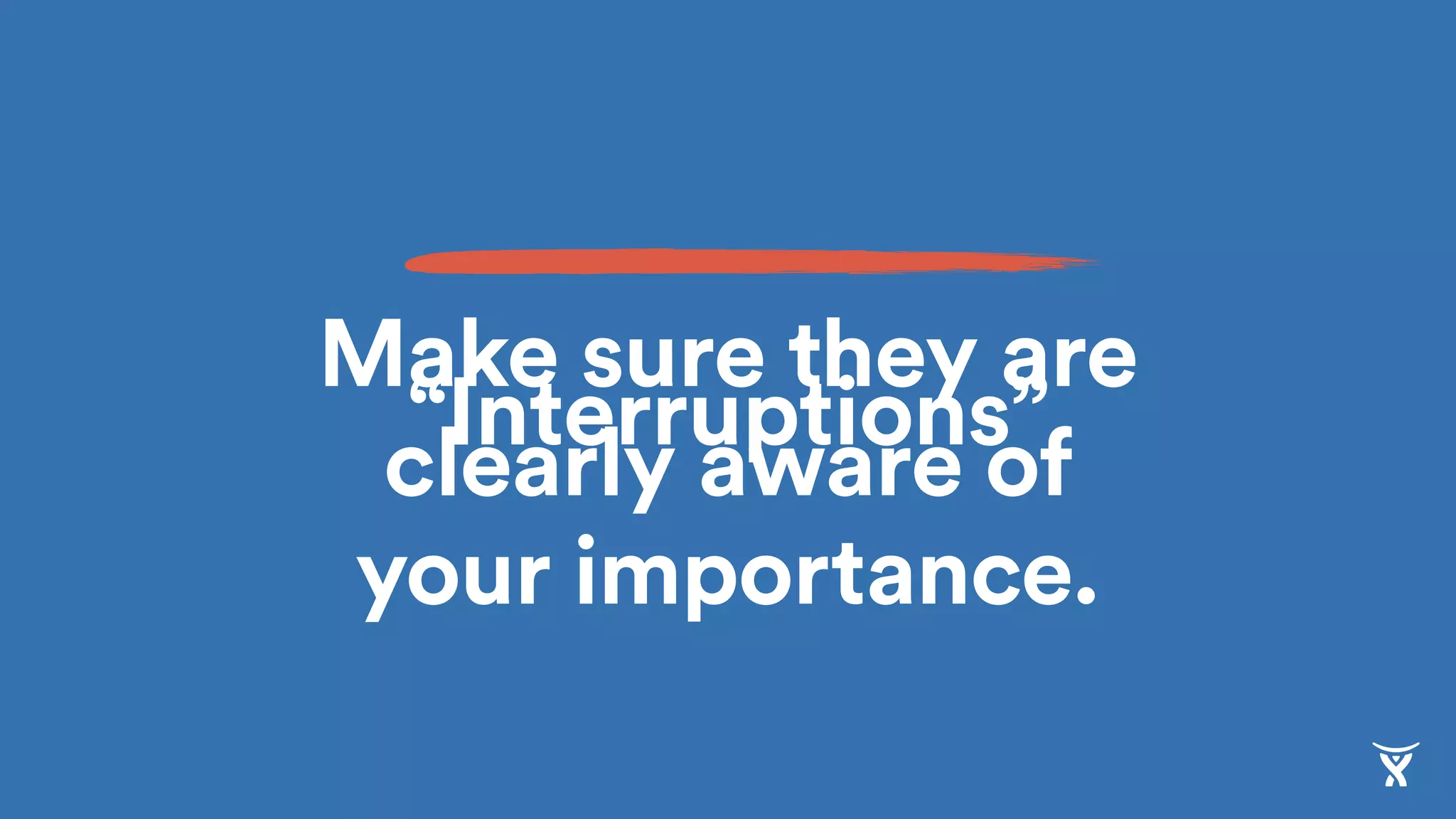 Make sure they are
clearly aware of
your importance.
“Interruptions”
 