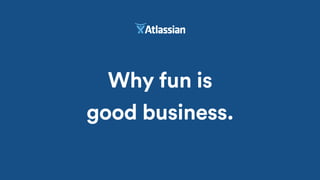 Why fun is
good business.
 