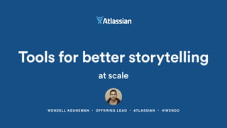 WENDELL KEUNEMAN • OFFERING LEAD • ATLASSIAN • @WENDO
Tools for better storytelling
at scale
 