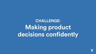 CHALLENGE: 
Making product
decisions confidently
 