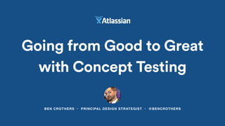 BEN CROTHERS • PRINCIPAL DESIGN STRATEGIST • @BENCROTHERS
Going from Good to Great
with Concept Testing
 