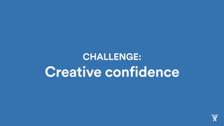 CHALLENGE: 
Creative confidence
 