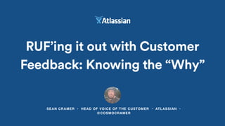 SEAN CRAMER • HEAD OF VOICE OF THE CUSTOMER • ATLASSIAN •
@COSMOCRAMER
RUF’ing it out with Customer
Feedback: Knowing the “Why”
 