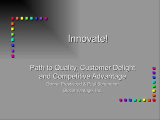 Innovate! Path to Quality, Customer Delight and Competitive Advantage Donna Prestwood & Paul Schumann Glocal Vantage, Inc. 