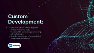 Tailor-made software solutions designed to
meet specific business needs.
Develop scalable and flexible applications using
agile methodologies.
Streamline processes and enhance productivity
through customized software.
Custom
Development:
 