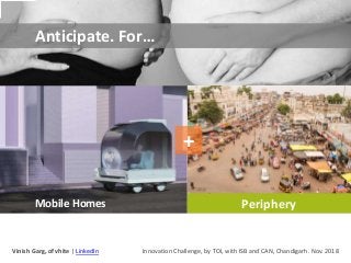 Periphery
Anticipate. For…
Mobile Homes
+
Vinish Garg, of vhite | LinkedIn Innovation Challenge, by TOI, with ISB and CAN,...