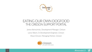 #Innovate151
EATING OUR OWN DOGFOOD
THECIRESONSUPPORTPORTAL
James Kleinschnitz, Development Manager, Cireson
Lance Wynn, Sr Development Engineer, Cireson
Shaun Ericson, Managing Partner, Cireson
 