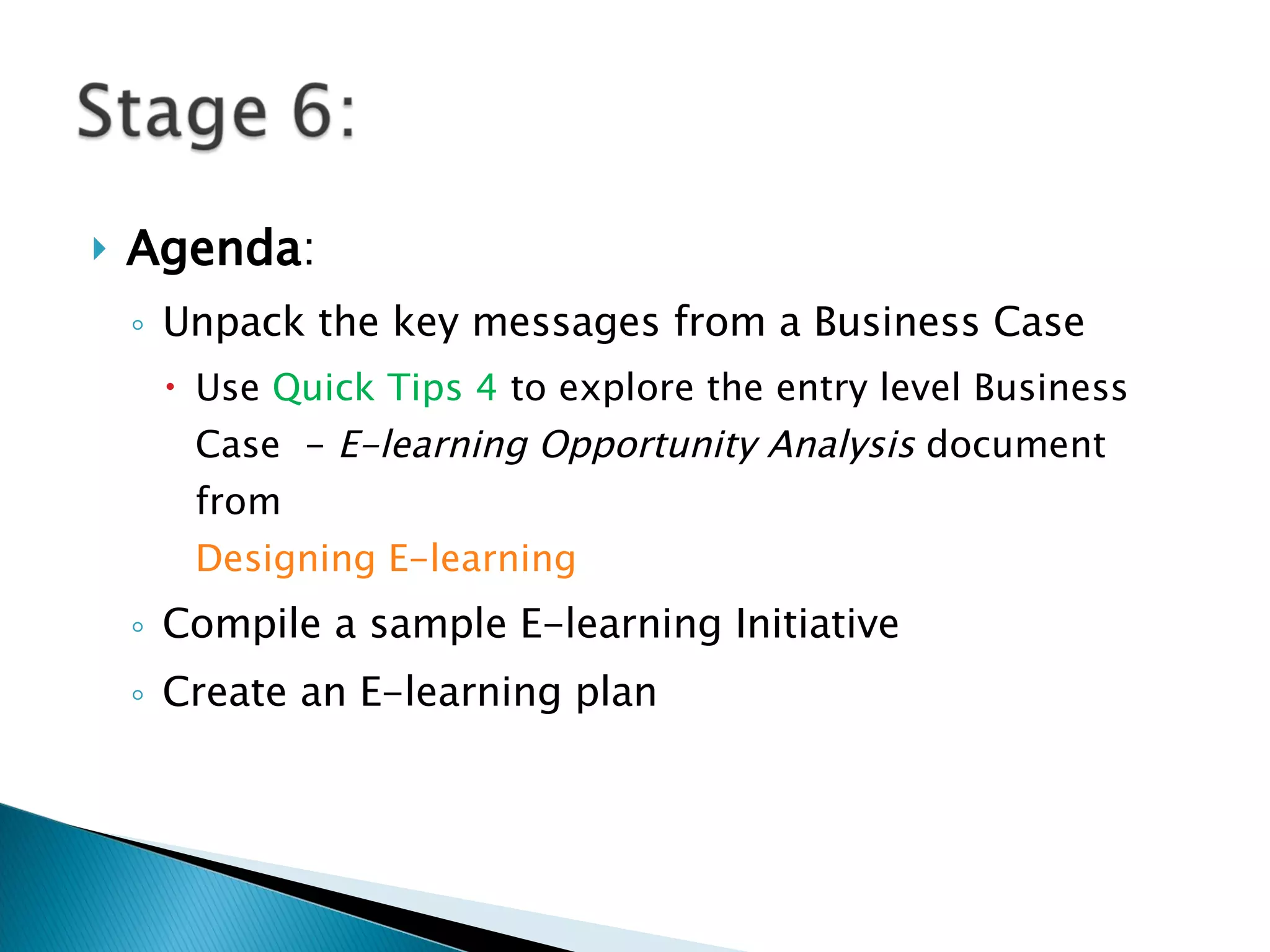 Agenda : Unpack the key messages from a Business Case Use  Quick Tips 4  to explore the entry level Business Case  -  E-learning Opportunity Analysis  document from  Designing E-learning Compile a sample E-learning Initiative Create an E-learning plan 