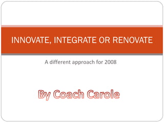A different approach for 2008 INNOVATE, INTEGRATE OR RENOVATE 