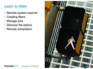 • Remote system explorer
• Creating filters
• Manage jobs
• Discover the editors
• Remote compilation
Learn to Walk
 