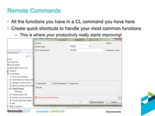 • All the functions you have in a CL command you have here
• Create quick shortcuts to handle your most common functions
– This is where your productivity really starts improving!
Remote Commands
 