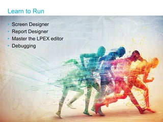 • Screen Designer
• Report Designer
• Master the LPEX editor
• Debugging
Learn to Run
 