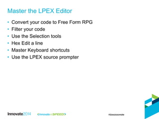 • Convert your code to Free Form RPG
• Filter your code
• Use the Selection tools
• Hex Edit a line
• Master Keyboard shortcuts
• Use the LPEX source prompter
Master the LPEX Editor
 