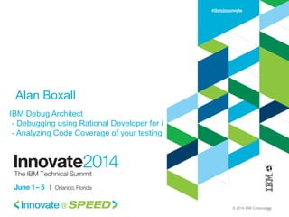 © 2014 IBM Corporation
Alan Boxall
30
IBM Debug Architect
- Debugging using Rational Developer for i
- Analyzing Code Coverage of your testing
 