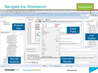 Navigate the Workbench
Editor
Pane
Live
Outline
iProjects
View
Remote
Systems
Command
Results
Perspectives
 