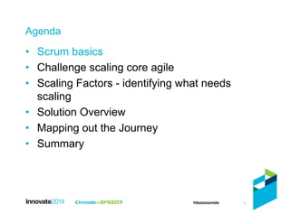 2
Agenda
• Scrum basics
• Challenge scaling core agile
• Scaling Factors - identifying what needs
scaling
• Solution Overview
• Mapping out the Journey
• Summary
 