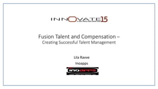 Fusion Talent and Compensation –
Creating Successful Talent Management
Lila Ravve
Inoapps
 