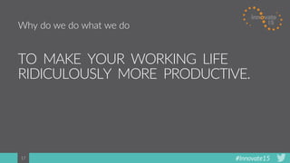 #Innovate1517
TO MAKE YOUR WORKING LIFE
RIDICULOUSLY MORE PRODUCTIVE.
Why do we do what we do
 