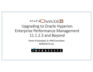 Upgrading to Oracle Hyperion
Enterprise Performance Management
11.1.2.3 and Beyond
Samer N Sawaqed, Sr. EPM Consultant
INFRATECTS LLC
 