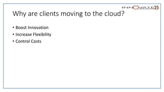 Why are clients moving to the cloud?
• Boost Innovation
• Increase Flexibility
• Control Costs
 