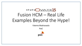 Fusion HCM – Real Life
Examples Beyond the Hype!
Fatema Madraswala
PwC
 