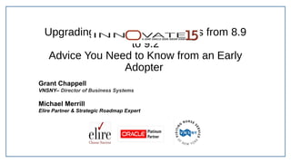 Upgrading PeopleSoft Financials from 8.9
to 9.2
Advice You Need to Know from an Early
Adopter
Grant Chappell
VNSNY– Director of Business Systems
Michael Merrill
Elire Partner & Strategic Roadmap Expert
 