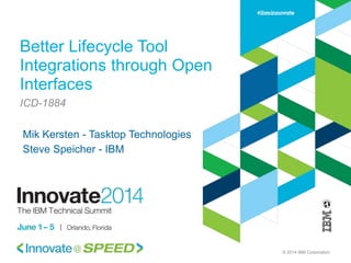© 2014 IBM Corporation
Better Lifecycle Tool
Integrations through Open
Interfaces
ICD-1884
Mik Kersten - Tasktop Technologies
Steve Speicher - IBM
 