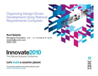Organizing Design-Driven
Development Using Rational
Requirements Composer



Kurt Solarte
Managing Consultant,         IBM     I N T E R A C T I V E
ksolarte@us.ibm.com
RDM-1625




The premiere software and product delivery event.
June 6–10 Orlando, Florida
 