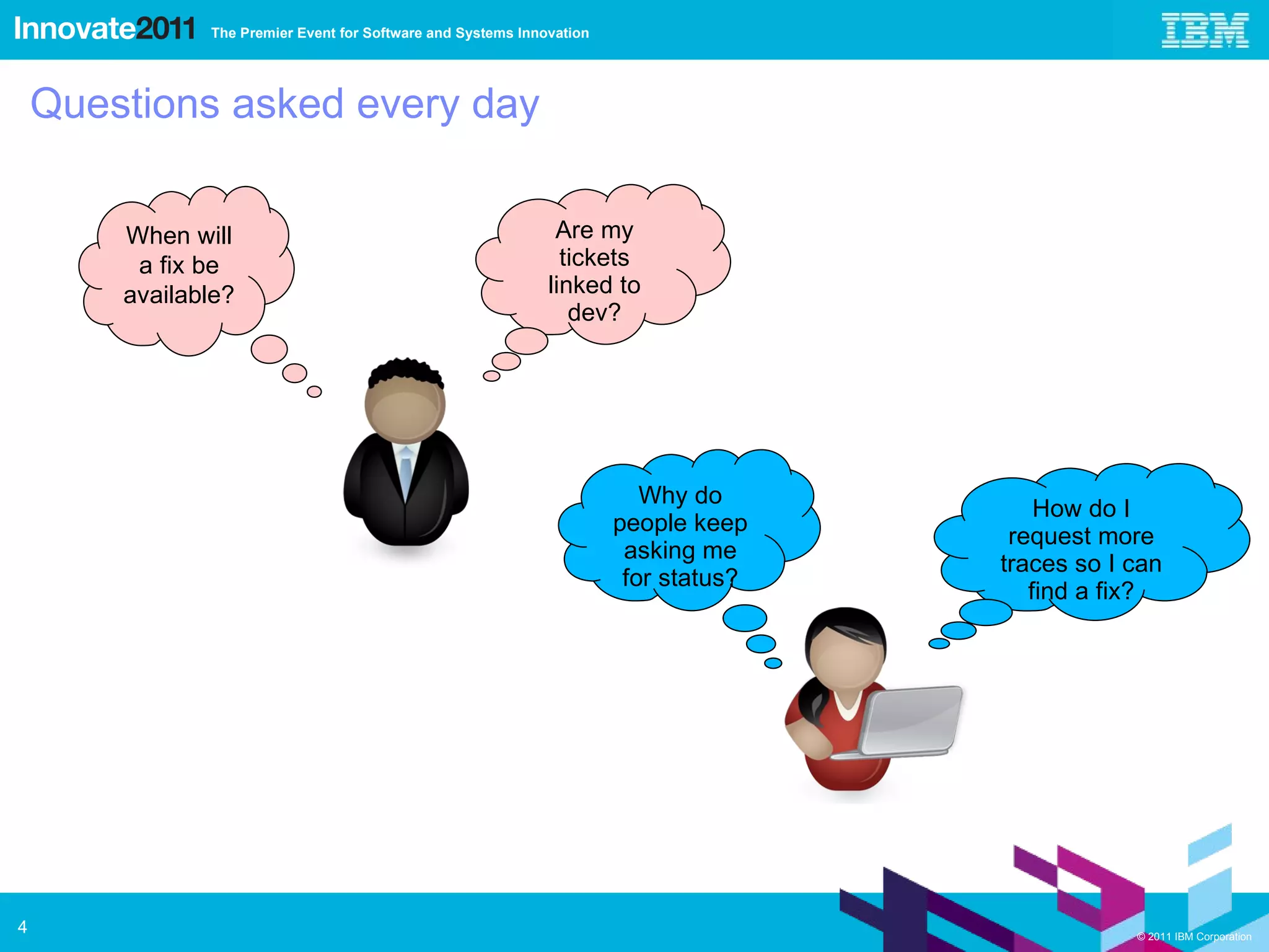 Questions asked every day When will a fix be available? Are my tickets linked to dev? Why do people keep asking me for status? How do I request more traces so I can find a fix? 