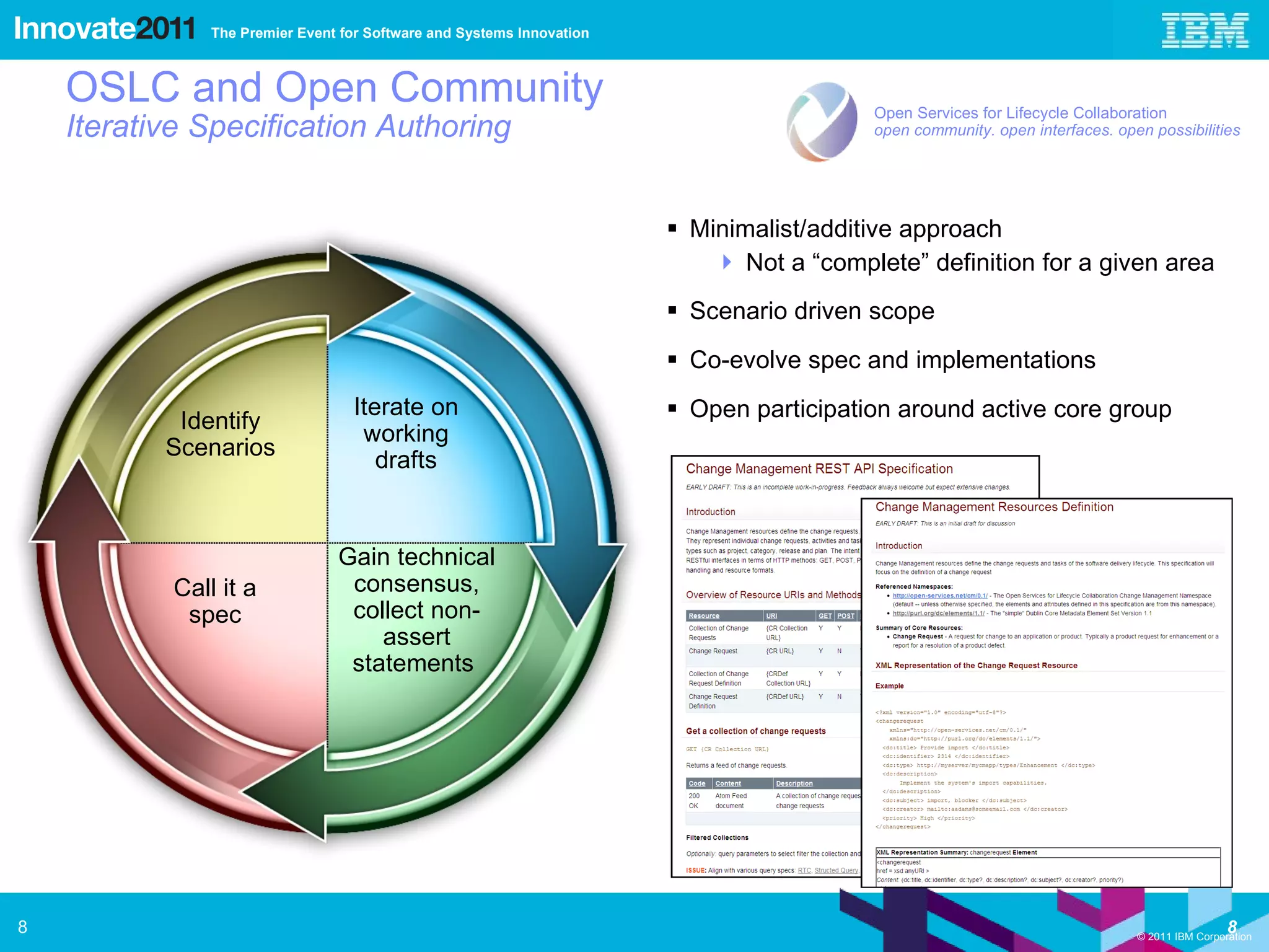Minimalist/additive approach Not a “complete” definition for a given area Scenario driven scope Co-evolve spec and implementations Open participation around active core group OSLC and Open Community Iterative Specification Authoring Identify Scenarios Iterate on working drafts Call it a spec Gain technical consensus, collect non-assert statements  Open Services for Lifecycle Collaboration open community. open interfaces. open possibilities 