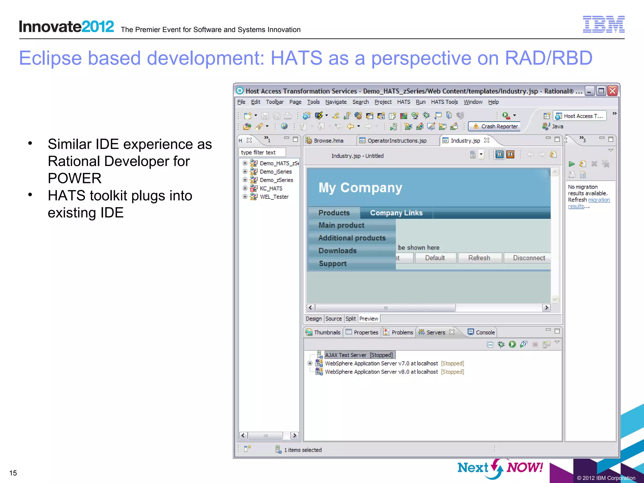 The Premier Event for Software and Systems Innovation



     Eclipse based development: HATS as a perspective on RAD/RBD



     •   Similar IDE experience as
         Rational Developer for
         POWER
     •   HATS toolkit plugs into
         existing IDE




15
                                                                            © 2012 IBM Corporation
 