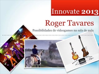 Innovate 2013
         Roger Tavares
Possibilidades de videogames na sala de aula
 