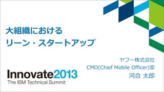 ⼤大組織における
リーン・スタートアップ

  
  

  

ヤフー株式会社
CMO(Chief  Mobile  Oﬃcer)室

河合  太郎郎

 