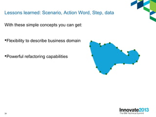 24
Lessons learned: Scenario, Action Word, Step, data
With these simple concepts you can get:
Flexibility to describe business domain
Powerful refactoring capabilities
 