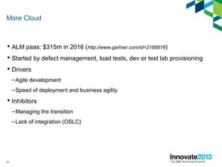 31
More Cloud
 ALM paas: $315m in 2016 (http://www.gartner.com/id=2188816)
 Started by defect management, load tests, dev or test lab provisioning
 Drivers
–Agile development
–Speed of deployment and business agility
 Inhibitors
–Managing the transition
–Lack of integration (OSLC)
 