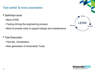 32
Test earlier & more automation
 Definition level
–More ATDD
–Testing driving the engineering process
–More & smarter tools to support design and maintenance
 Test Execution
–Test lab, virtualization
–New generation of Automation Tools
 