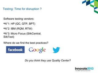 Testing: Time for disruption ?
Software testing vendors:
N°1: HP (QC, QTP, BPT)
N°2: IBM (RQM, RTW)
N°3: Micro Focus (SilkCentral,
SilkTest)
Where do we find the best practices?
Do you think they use Quality Center?
 