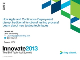 How Agile and Continuous Deployment
disrupt traditional functional testing process!
Learn about new testing techniques
Laurent PY
CEO, Smartesting
Laurent.py@smartesting.com
@py_laurent
Session 1279
© 2013 IBM Corporation
 
