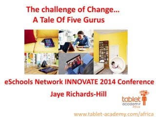 The challenge of Change… 
A Tale Of Five Gurus 
eSchools Network INNOVATE 2014 Conference 
Jaye Richards-Hill 
www.tablet-academy.com/africa 
 