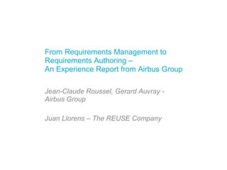 From Requirements Management to
Requirements Authoring –
An Experience Report from Airbus Group
Jean-Claude Roussel, Gerard Auvray -
Airbus Group
Juan Llorens – The REUSE Company
 