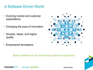 A Software Driven World
3
• Evolving market and customer
expectations
• Changing the pace of innovation
• Smarter, faster, and higher
quality
• Empowered developers
Better software for an enhanced customer experience
 