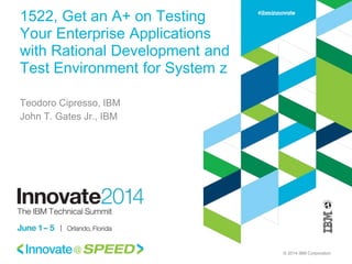 © 2014 IBM Corporation
1522, Get an A+ on Testing
Your Enterprise Applications
with Rational Development and
Test Environment for System z
Teodoro Cipresso, IBM
John T. Gates Jr., IBM
 