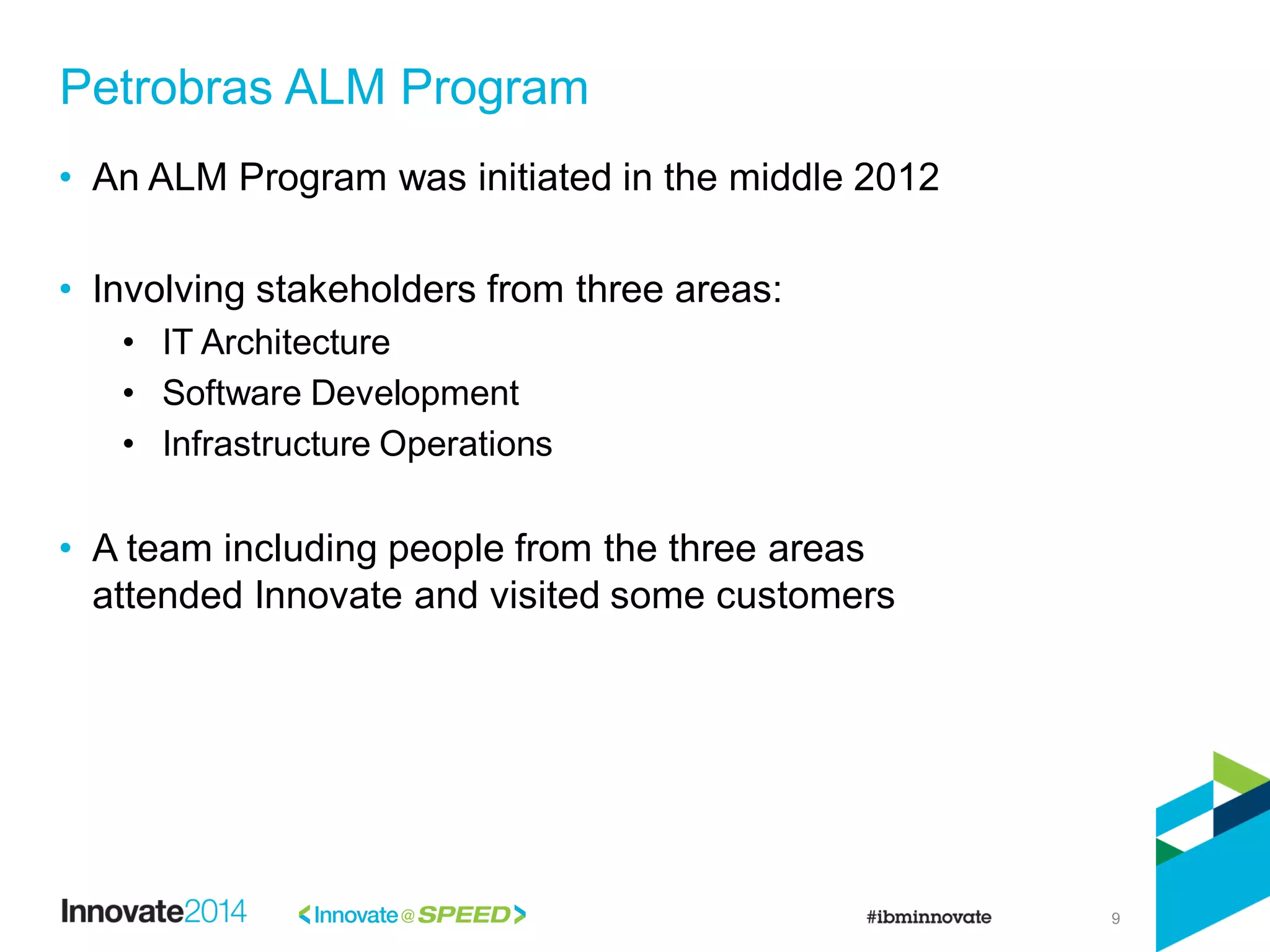 9
• An ALM Program was initiated in the middle 2012
• Involving stakeholders from three areas:
• IT Architecture
• Software Development
• Infrastructure Operations
• A team including people from the three areas
attended Innovate and visited some customers
Petrobras ALM Program
 