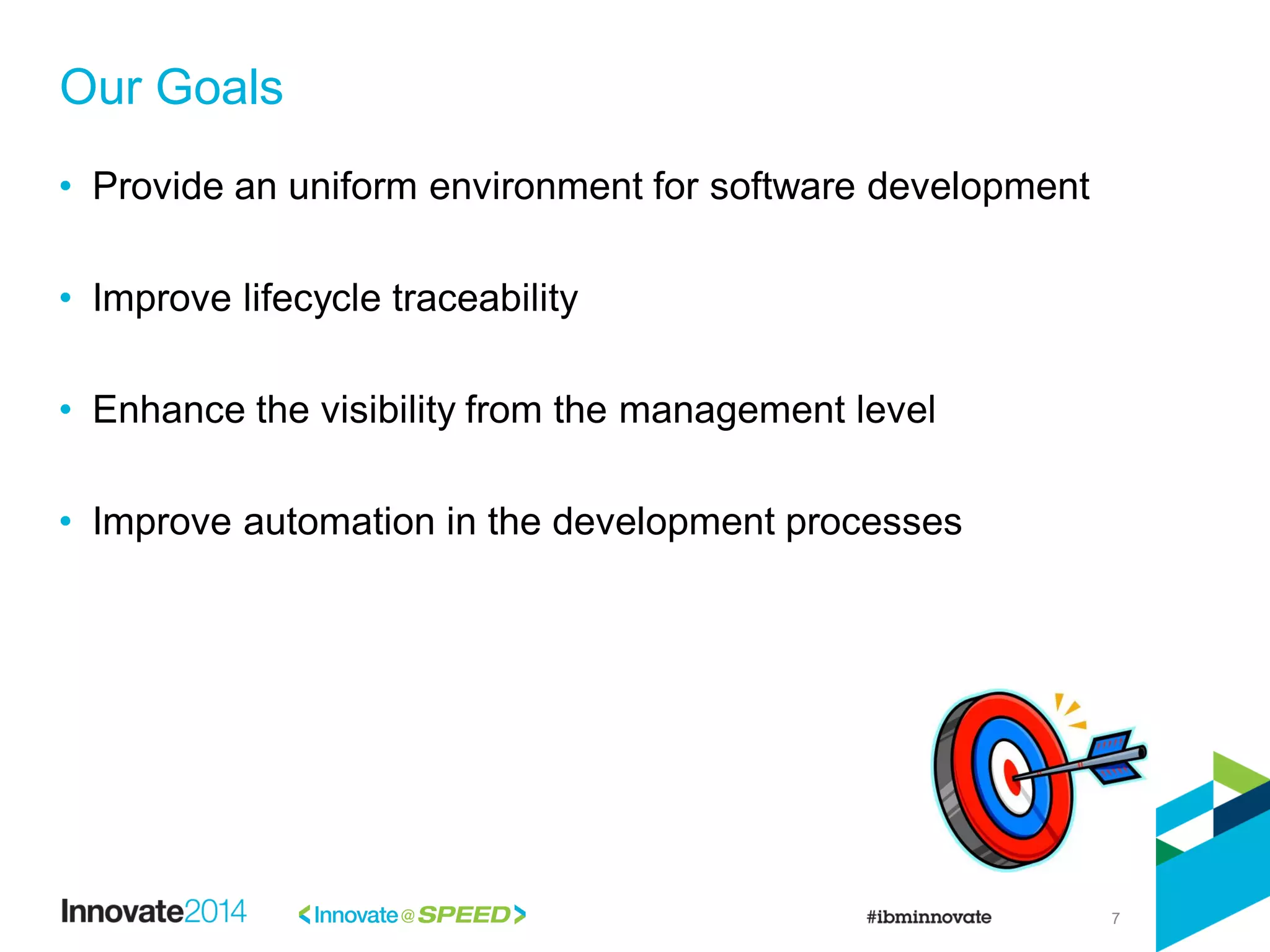 7
• Provide an uniform environment for software development
• Improve lifecycle traceability
• Enhance the visibility from the management level
• Improve automation in the development processes
Our Goals
 