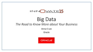 Big Data
The Road to Know More about Your Business
Anna E Lee
Oracle
 