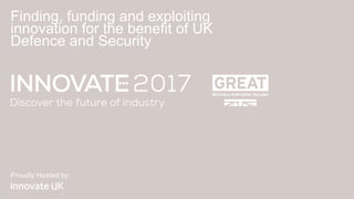 Proudly Hosted by:
Finding, funding and exploiting
innovation for the benefit of UK
Defence and Security
 
