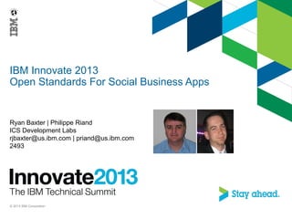 IBM Innovate 2013
Open Standards For Social Business Apps
Ryan Baxter | Philippe Riand
ICS Development Labs
rjbaxter@us.ibm.com | priand@us.ibm.com
2493
© 2013 IBM Corporation
 