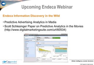 Upcoming Endeca Webinar
Endeca Information Discovery in the Wild

 Predictive Advertising Analytics in Media
 Scott Schlesinger Paper on Predictive Analytics in the Movies
  (http://www.digitalmarketingsuite.com/url/60534)




                                                     | Better intelligence, smarter decisions

                                                                    © 2012 Capgemini. All rights reserved.
 
