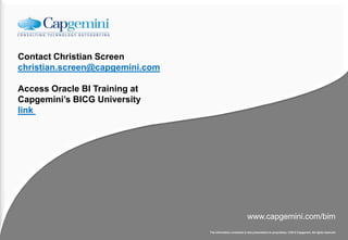 Contact Christian Screen
christian.screen@capgemini.com

Access Oracle BI Training at
Capgemini’s BICG University
link




                                                              www.capgemini.com/bim
                                 The information contained in this presentation is proprietary. ©2012 Capgemini. All rights reserved
 