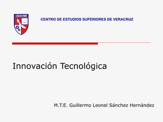 CENTRO DE ESTUDIOS SUPERIORES DE VERACRUZ




Innovación Tecnológica



           M.T.E. Guillermo Leonel Sánchez Hernández
 